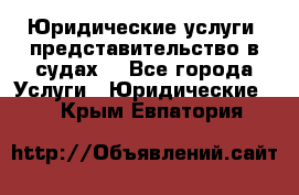 Юридические услуги, представительство в судах. - Все города Услуги » Юридические   . Крым,Евпатория